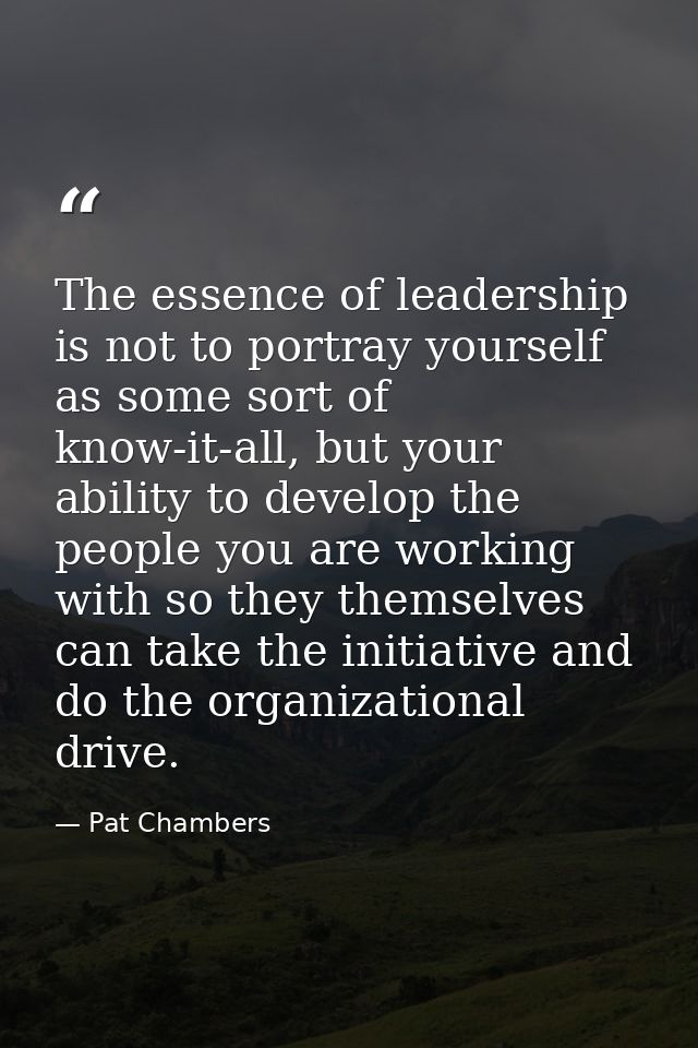 The essence of leadership is not to portray yourself as some sort of know-it-all, but your ability to develop the people — Pat Chambers