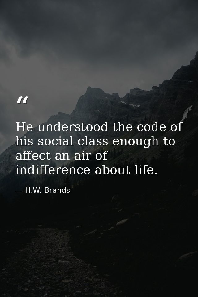 He understood the code of his social class enough to affect an air of indifference about life. — H.W. Brands