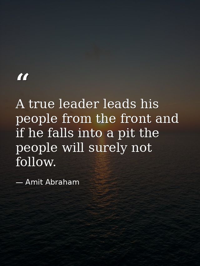 A true leader leads his people from the front and if he falls into a pit the people will surely not follow. — Amit Abraham