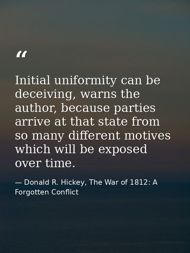 Initial uniformity can be deceiving, warns the author, because parties arrive at that state from so many different motiv — Donald R. Hickey, The War of 1812: A Forgotten Conflict