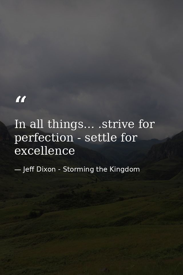 In all things... .strive for perfection - settle for excellence — Jeff Dixon - Storming the Kingdom