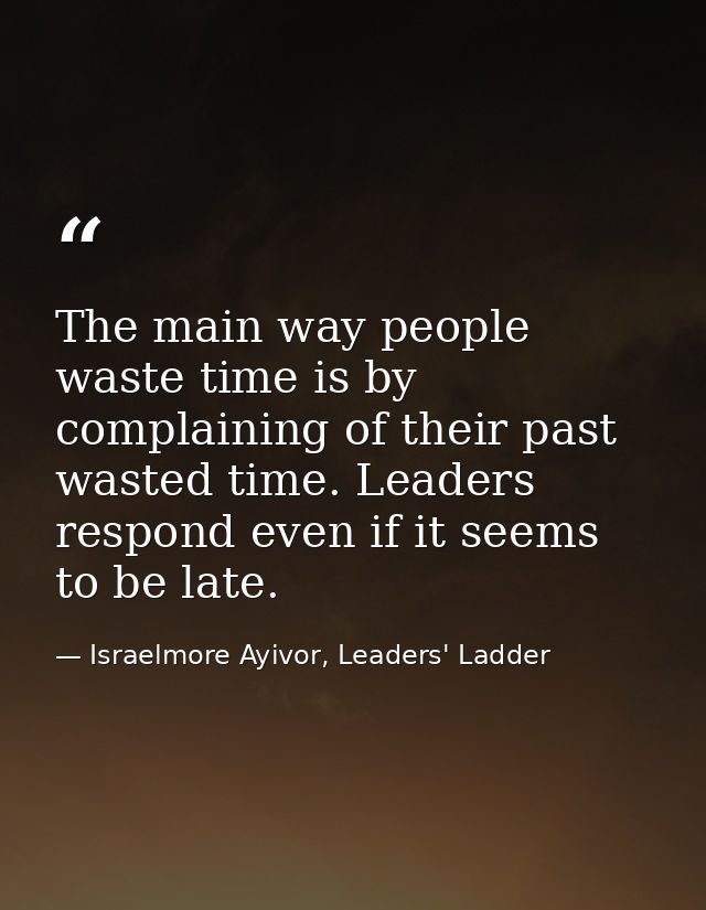 The main way people waste time is by complaining of their past wasted time. Leaders respond even if it seems to be late. — Israelmore Ayivor, Leaders' Ladder