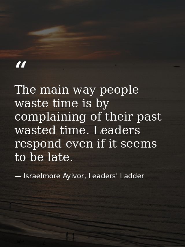 The main way people waste time is by complaining of their past wasted time. Leaders respond even if it seems to be late. — Israelmore Ayivor, Leaders' Ladder