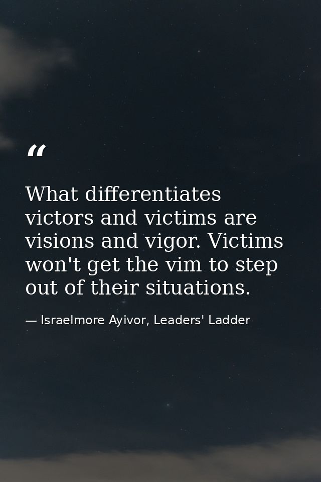 What differentiates victors and victims are visions and vigor. Victims won't get the vim to step out of their situations — Israelmore Ayivor, Leaders' Ladder