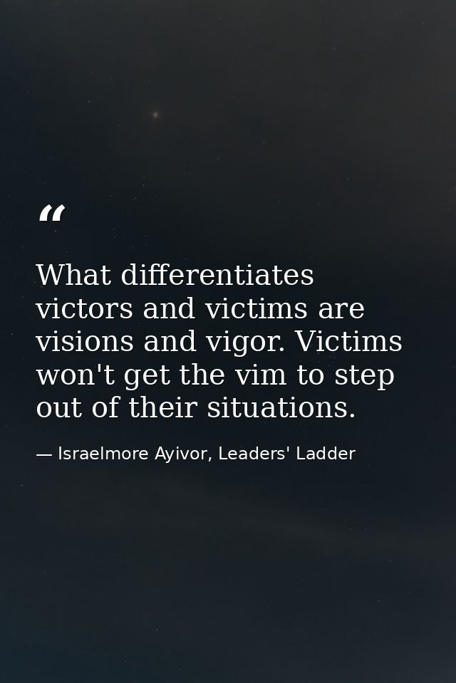 What differentiates victors and victims are visions and vigor. Victims won't get the vim to step out of their situations — Israelmore Ayivor, Leaders' Ladder