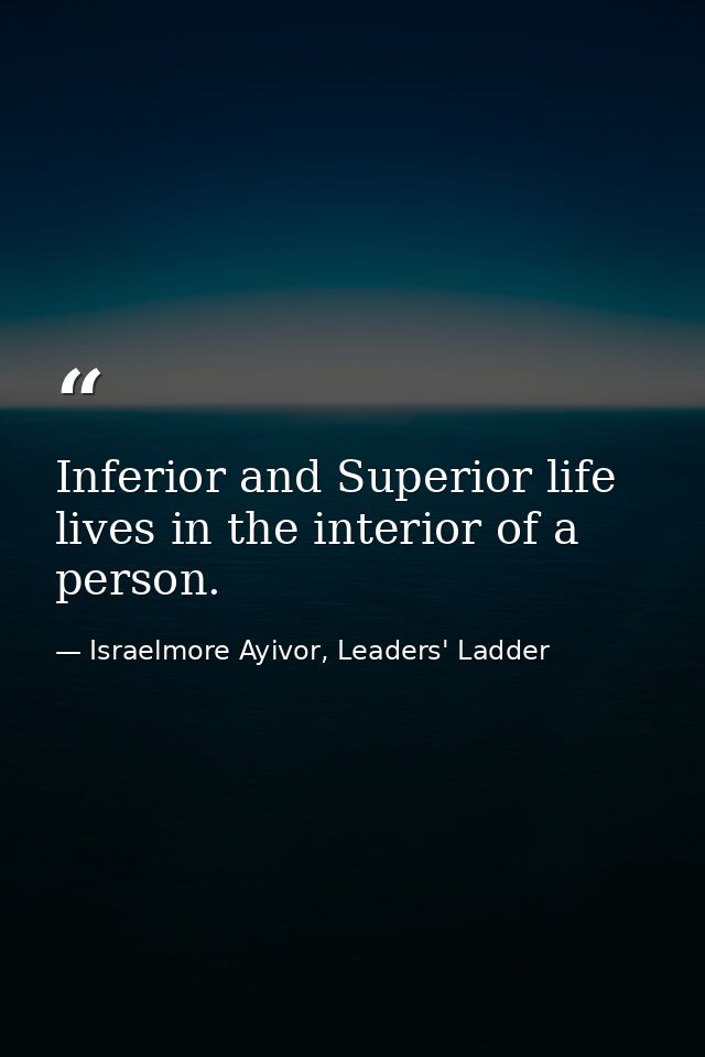 Inferior and Superior life lives in the interior of a person. — Israelmore Ayivor, Leaders' Ladder