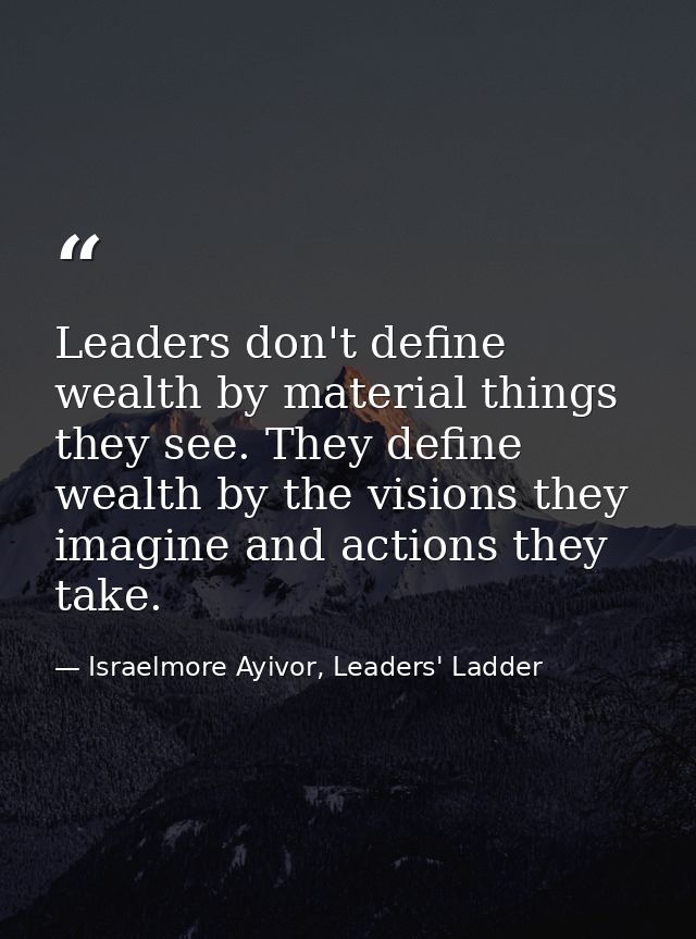 Leaders don't define wealth by material things they see. They define wealth by the visions they imagine and actions they — Israelmore Ayivor, Leaders' Ladder