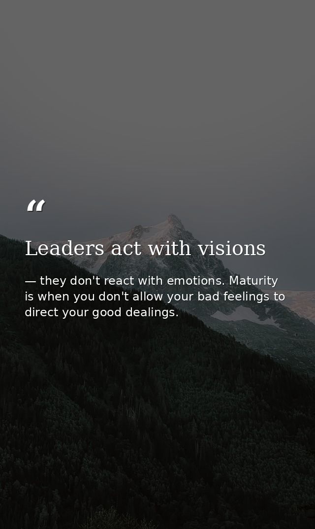 Leaders act with visions — they don't react with emotions. Maturity is when you don't allow your bad feelings to direct your good dealings.