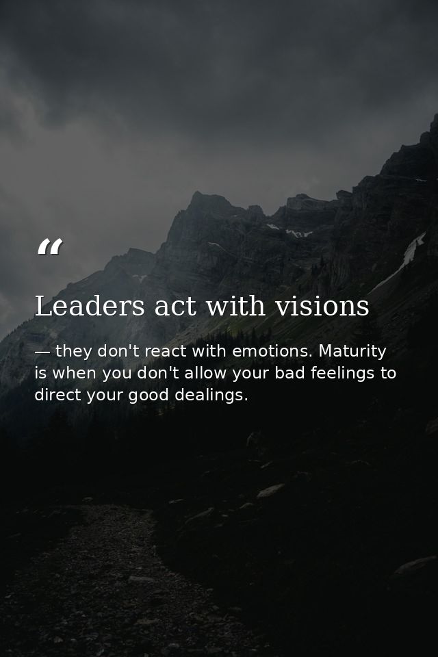 Leaders act with visions — they don't react with emotions. Maturity is when you don't allow your bad feelings to direct your good dealings.