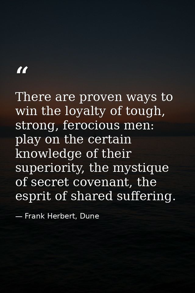 There are proven ways to win the loyalty of tough, strong, ferocious men: play on the certain knowledge of their superio — Frank Herbert, Dune