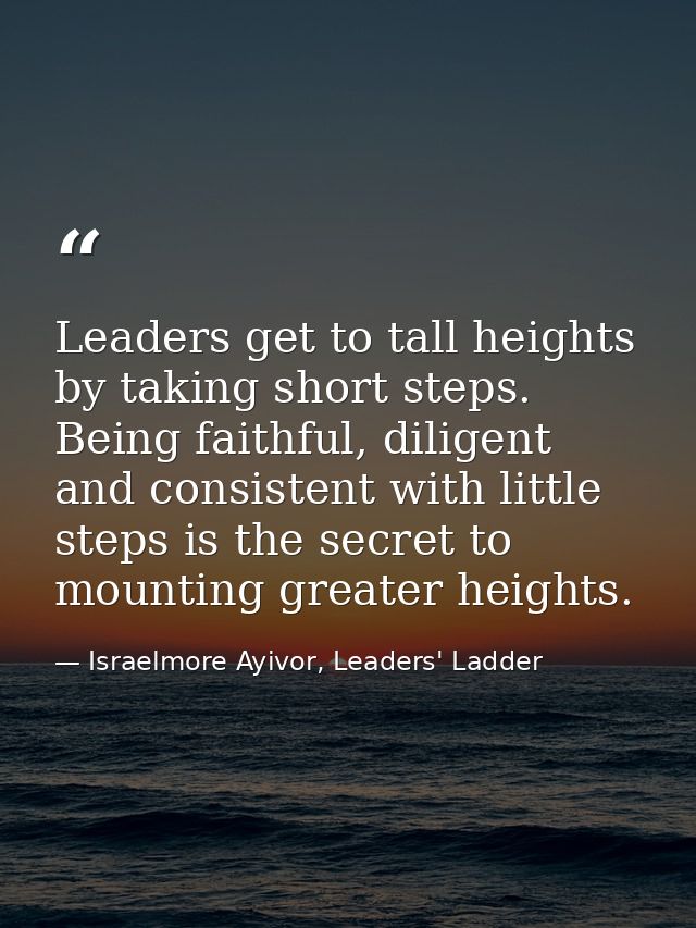 Leaders get to tall heights by taking short steps. Being faithful, diligent and consistent with little steps is the secr — Israelmore Ayivor, Leaders' Ladder