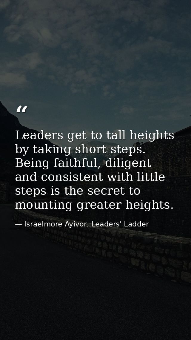 Leaders get to tall heights by taking short steps. Being faithful, diligent and consistent with little steps is the secr — Israelmore Ayivor, Leaders' Ladder