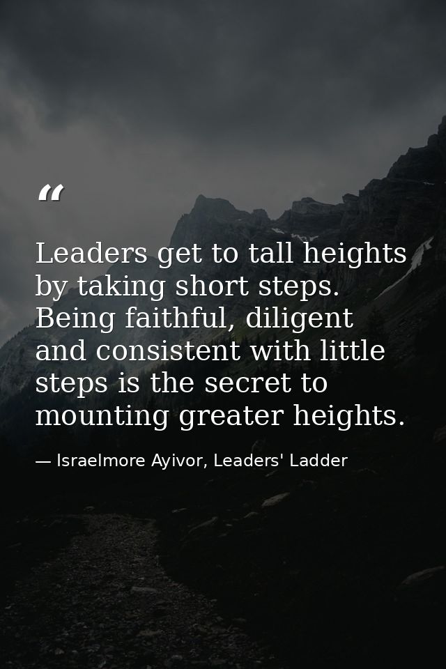 Leaders get to tall heights by taking short steps. Being faithful, diligent and consistent with little steps is the secr — Israelmore Ayivor, Leaders' Ladder