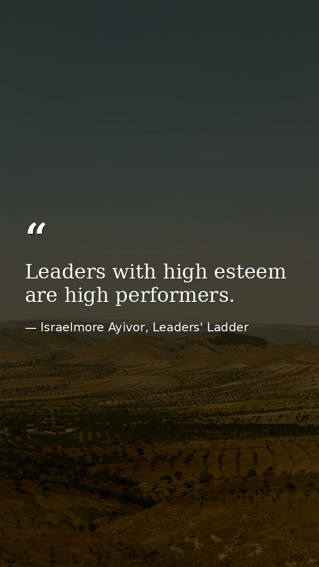 Leaders with high esteem are high performers. — Israelmore Ayivor, Leaders' Ladder