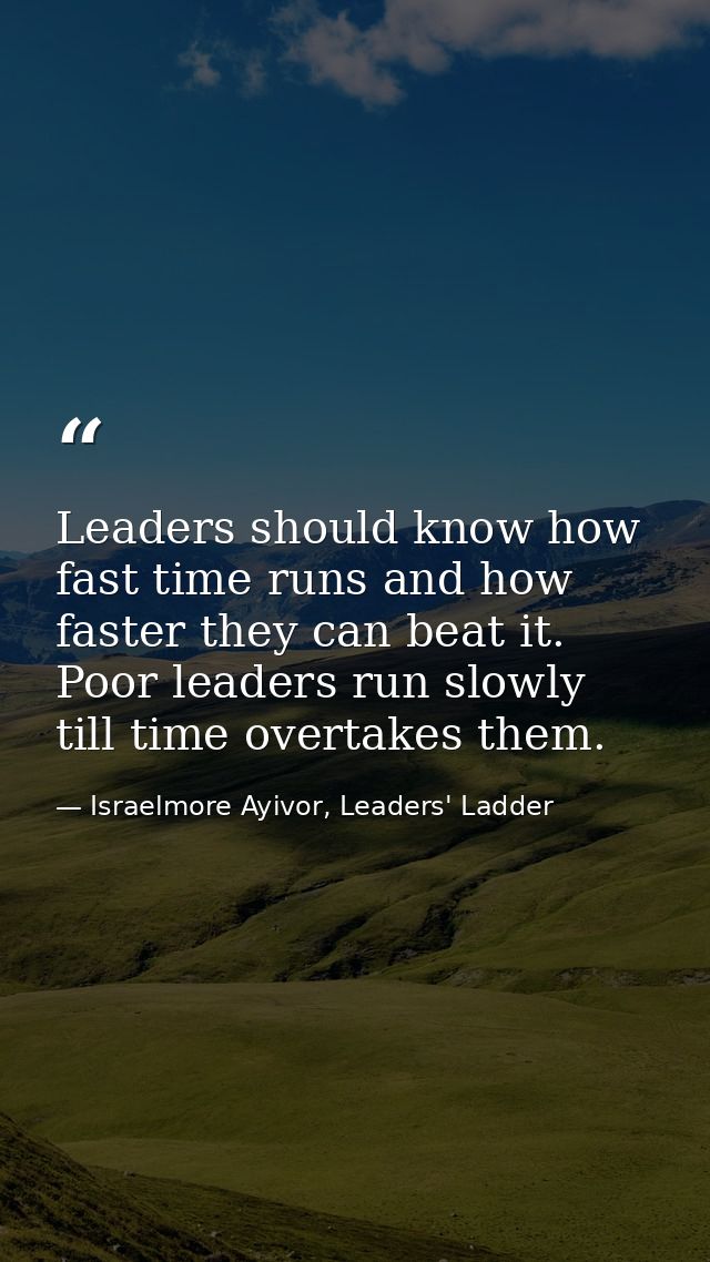 Leaders should know how fast time runs and how faster they can beat it. Poor leaders run slowly till time overtakes them — Israelmore Ayivor, Leaders' Ladder