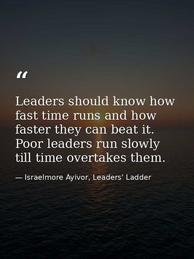 Leaders should know how fast time runs and how faster they can beat it. Poor leaders run slowly till time overtakes them — Israelmore Ayivor, Leaders' Ladder