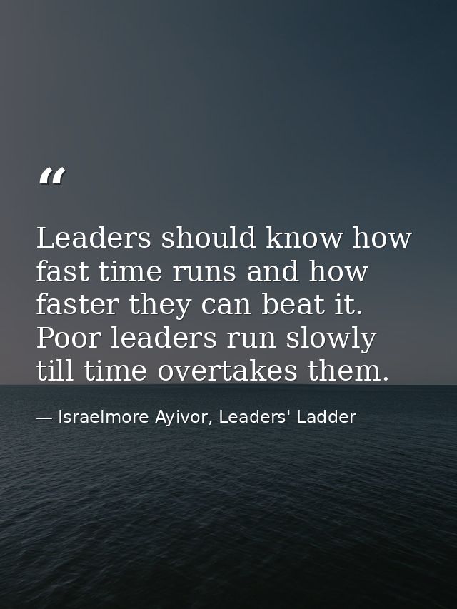 Leaders should know how fast time runs and how faster they can beat it. Poor leaders run slowly till time overtakes them — Israelmore Ayivor, Leaders' Ladder