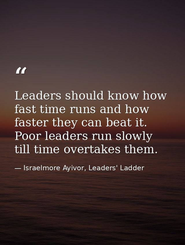 Leaders should know how fast time runs and how faster they can beat it. Poor leaders run slowly till time overtakes them — Israelmore Ayivor, Leaders' Ladder