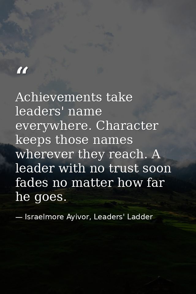 Achievements take leaders' name everywhere. Character keeps those names wherever they reach. A leader with no trust soon — Israelmore Ayivor, Leaders' Ladder