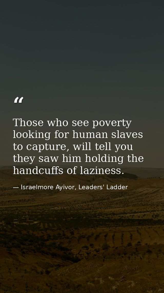 Those who see poverty looking for human slaves to capture, will tell you they saw him holding the handcuffs of laziness. — Israelmore Ayivor, Leaders' Ladder