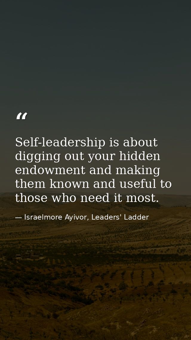 Self-leadership is about digging out your hidden endowment and making them known and useful to those who need it most. — Israelmore Ayivor, Leaders' Ladder