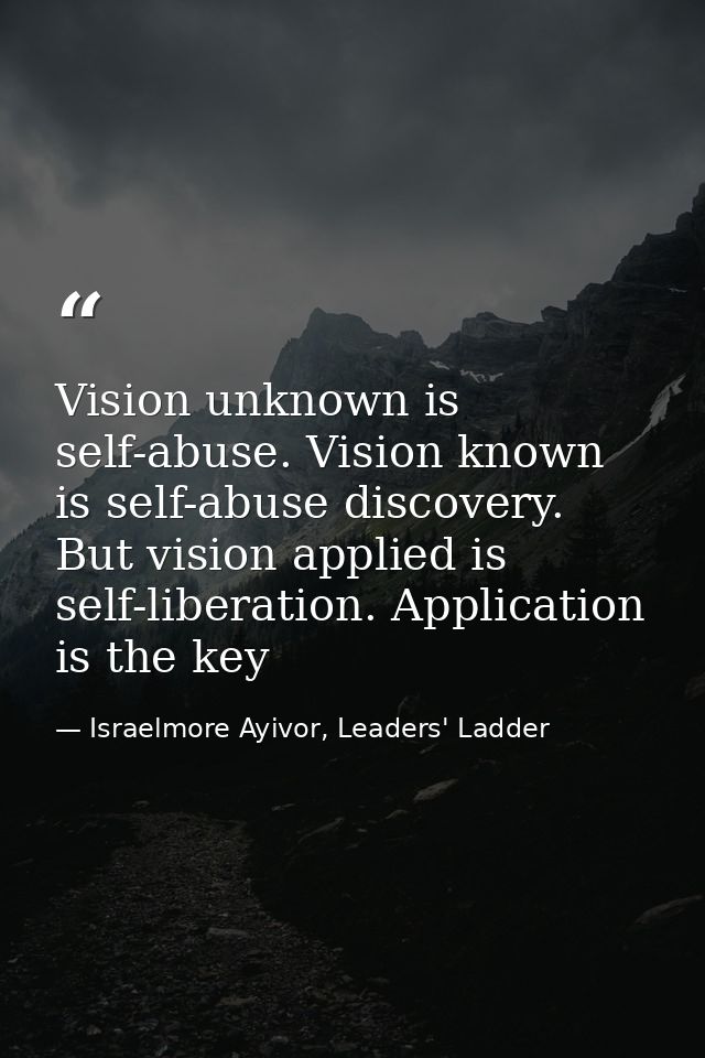 Vision unknown is self-abuse. Vision known is self-abuse discovery. But vision applied is self-liberation. Application i — Israelmore Ayivor, Leaders' Ladder