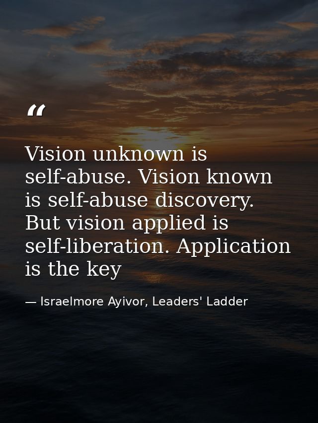 Vision unknown is self-abuse. Vision known is self-abuse discovery. But vision applied is self-liberation. Application i — Israelmore Ayivor, Leaders' Ladder