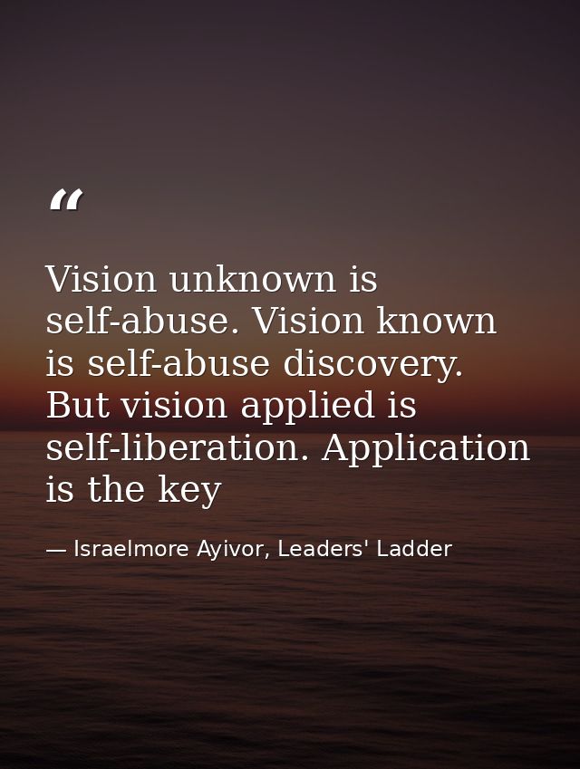 Vision unknown is self-abuse. Vision known is self-abuse discovery. But vision applied is self-liberation. Application i — Israelmore Ayivor, Leaders' Ladder