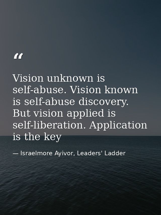 Vision unknown is self-abuse. Vision known is self-abuse discovery. But vision applied is self-liberation. Application i — Israelmore Ayivor, Leaders' Ladder