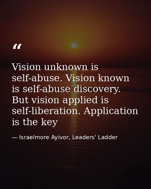 Vision unknown is self-abuse. Vision known is self-abuse discovery. But vision applied is self-liberation. Application i — Israelmore Ayivor, Leaders' Ladder