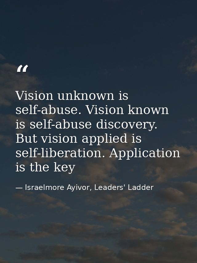 Vision unknown is self-abuse. Vision known is self-abuse discovery. But vision applied is self-liberation. Application i — Israelmore Ayivor, Leaders' Ladder