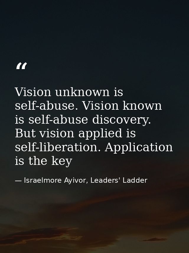 Vision unknown is self-abuse. Vision known is self-abuse discovery. But vision applied is self-liberation. Application i — Israelmore Ayivor, Leaders' Ladder