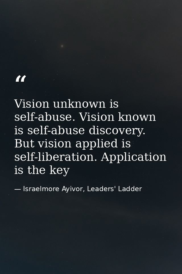 Vision unknown is self-abuse. Vision known is self-abuse discovery. But vision applied is self-liberation. Application i — Israelmore Ayivor, Leaders' Ladder