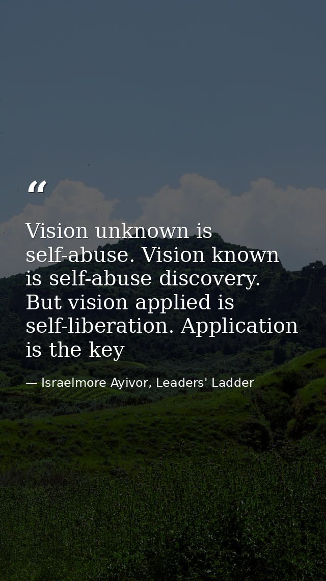 Vision unknown is self-abuse. Vision known is self-abuse discovery. But vision applied is self-liberation. Application i — Israelmore Ayivor, Leaders' Ladder