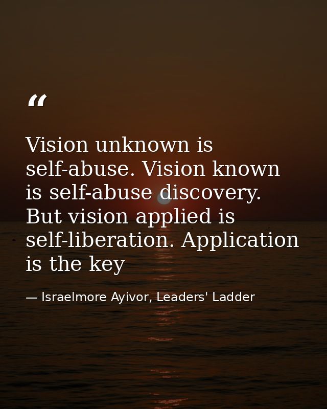 Vision unknown is self-abuse. Vision known is self-abuse discovery. But vision applied is self-liberation. Application i — Israelmore Ayivor, Leaders' Ladder