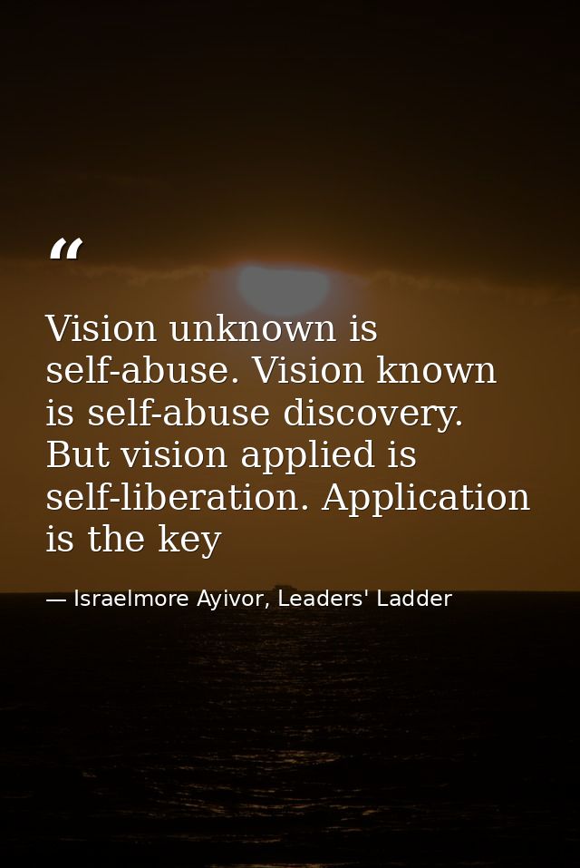 Vision unknown is self-abuse. Vision known is self-abuse discovery. But vision applied is self-liberation. Application i — Israelmore Ayivor, Leaders' Ladder