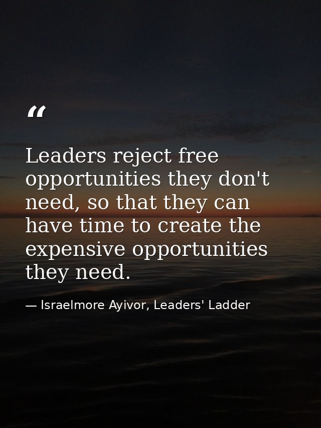 Leaders reject free opportunities they don't need, so that they can have time to create the expensive opportunities they — Israelmore Ayivor, Leaders' Ladder