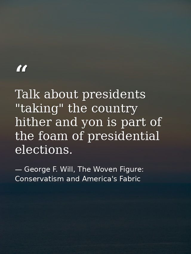 Talk about presidents "taking" the country hither and yon is part of the foam of presidential elections. — George F. Will, The Woven Figure: Conservatism and America's Fabric