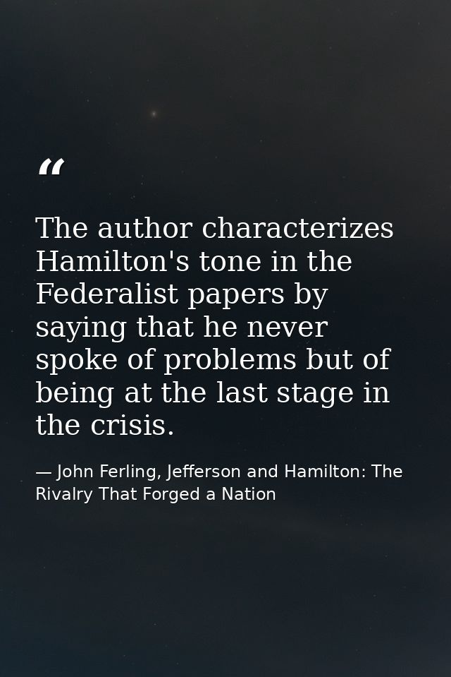 The author characterizes Hamilton's tone in the Federalist papers by saying that he never spoke of problems but of being — John Ferling, Jefferson and Hamilton: The Rivalry That Forged a Nation