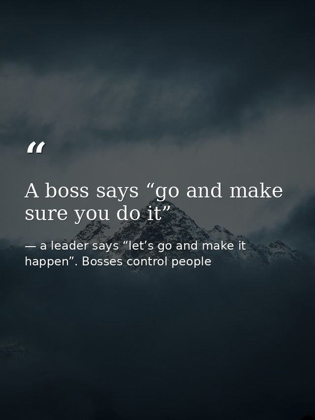 A boss says “go and make sure you do it” — a leader says “let’s go and make it happen”. Bosses control people