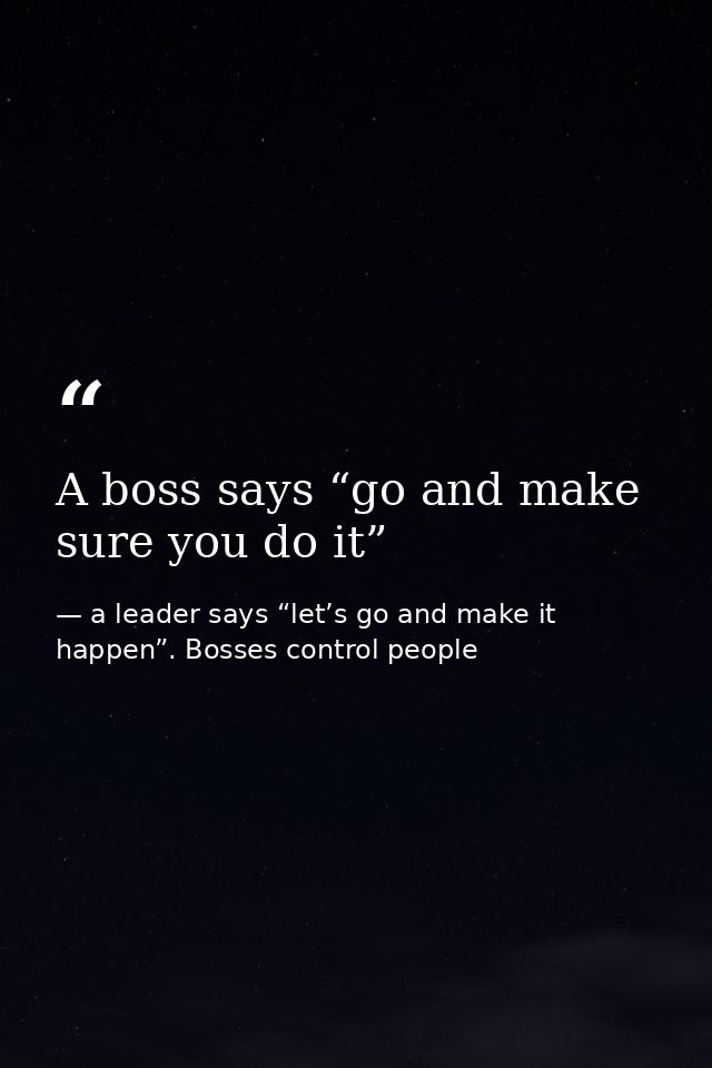 A boss says “go and make sure you do it” — a leader says “let’s go and make it happen”. Bosses control people