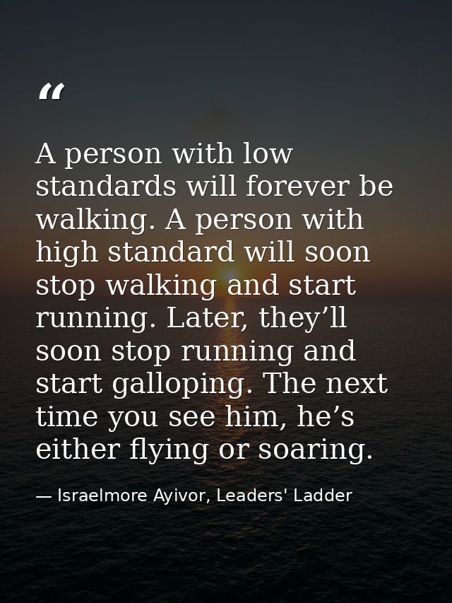 A person with low standards will forever be walking. A person with high standard will soon stop walking and start runnin — Israelmore Ayivor, Leaders' Ladder