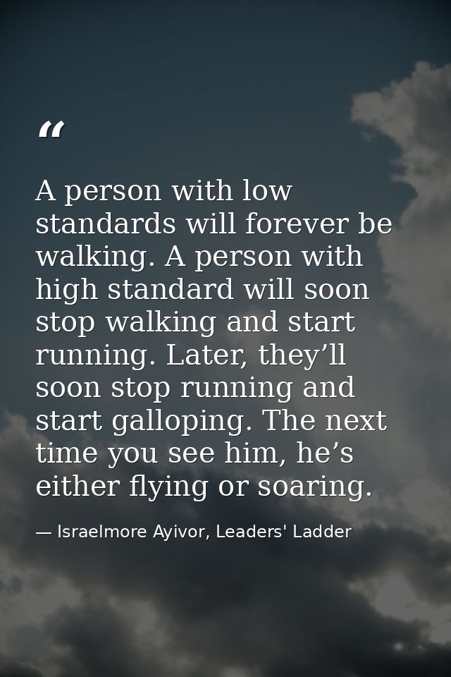 A person with low standards will forever be walking. A person with high standard will soon stop walking and start runnin — Israelmore Ayivor, Leaders' Ladder