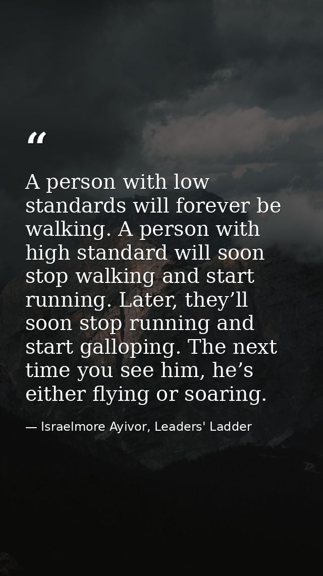 A person with low standards will forever be walking. A person with high standard will soon stop walking and start runnin — Israelmore Ayivor, Leaders' Ladder