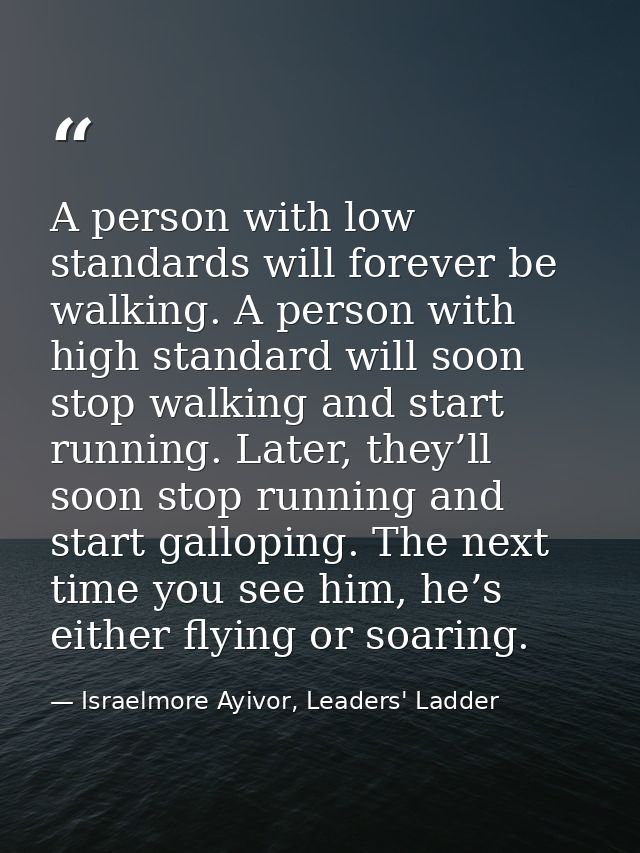 A person with low standards will forever be walking. A person with high standard will soon stop walking and start runnin — Israelmore Ayivor, Leaders' Ladder