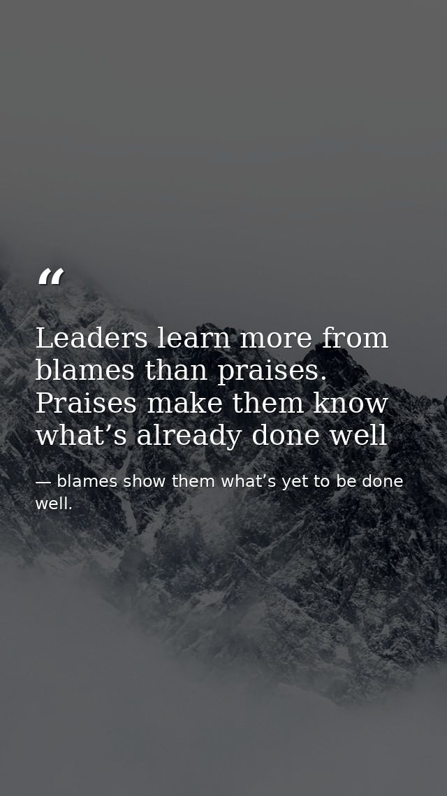 Leaders learn more from blames than praises. Praises make them know what’s already done well — blames show them what’s yet to be done well.