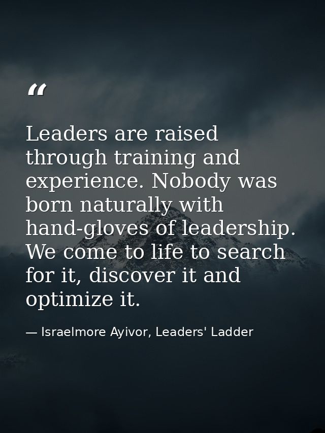Leaders are raised through training and experience. Nobody was born naturally with hand-gloves of leadership. We come to — Israelmore Ayivor, Leaders' Ladder