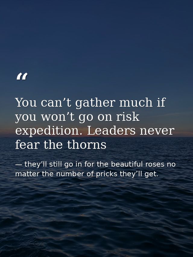 You can’t gather much if you won’t go on risk expedition. Leaders never fear the thorns — they’ll still go in for the beautiful roses no matter the number of pricks they’ll get.