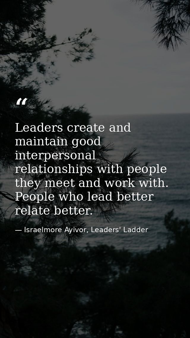 Leaders create and maintain good interpersonal relationships with people they meet and work with. People who lead better — Israelmore Ayivor, Leaders' Ladder