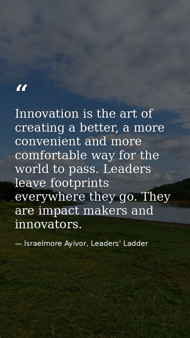 Innovation is the art of creating a better, a more convenient and more comfortable way for the world to pass. Leaders le — Israelmore Ayivor, Leaders' Ladder